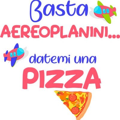 Basta aeroplanini datemi una pizza