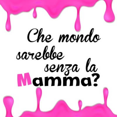 Che mondo sarebbe senza la mamma